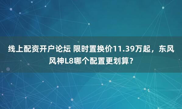 线上配资开户论坛 限时置换价11.39万起，东风风神L8哪个配置更划算？