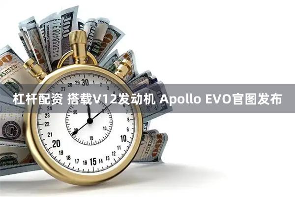 杠杆配资 搭载V12发动机 Apollo EVO官图发布