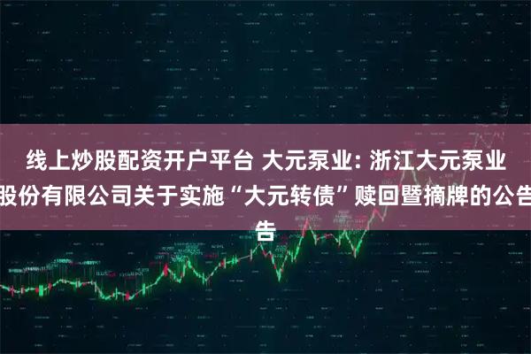线上炒股配资开户平台 大元泵业: 浙江大元泵业股份有限公司关于实施“大元转债”赎回暨摘牌的公告
