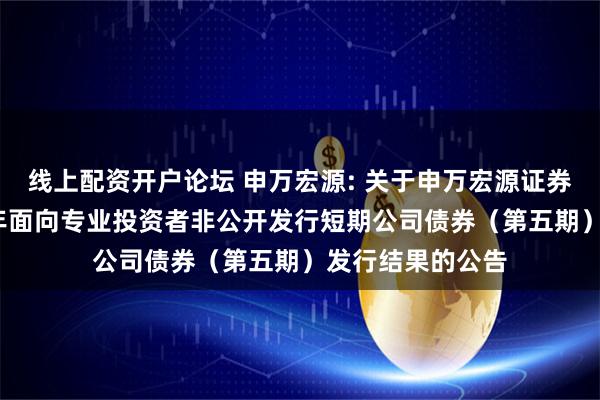 线上配资开户论坛 申万宏源: 关于申万宏源证券有限公司2025年面向专业投资者非公开发行短期公司债券（第五期）发行结果的公告
