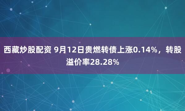西藏炒股配资 9月12日贵燃转债上涨0.14%，转股溢价率28.28%