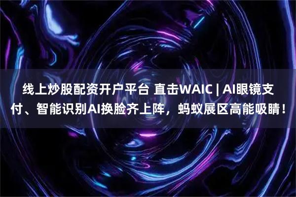 线上炒股配资开户平台 直击WAIC | AI眼镜支付、智能识别AI换脸齐上阵，蚂蚁展区高能吸睛！