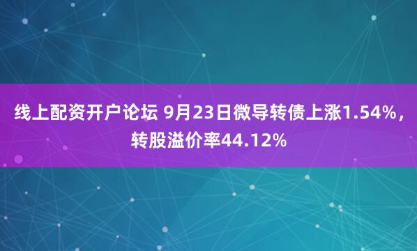 线上配资开户论坛 9月23日微导转债上涨1.54%，转股溢价率44.12%