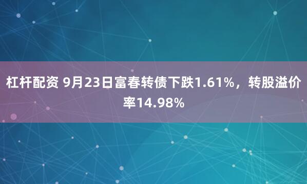 杠杆配资 9月23日富春转债下跌1.61%，转股溢价率14.98%