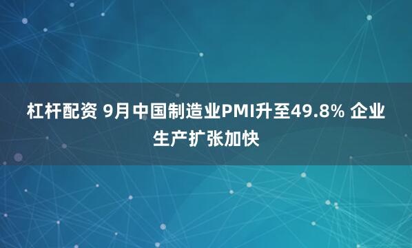 杠杆配资 9月中国制造业PMI升至49.8% 企业生产扩张加快