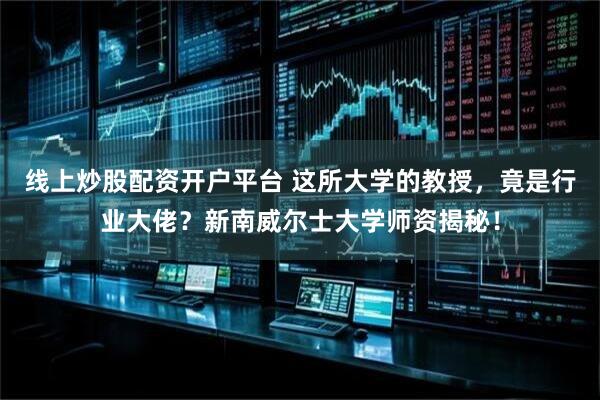 线上炒股配资开户平台 这所大学的教授，竟是行业大佬？新南威尔士大学师资揭秘！