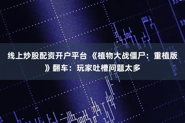 线上炒股配资开户平台 《植物大战僵尸：重植版》翻车：玩家吐槽问题太多