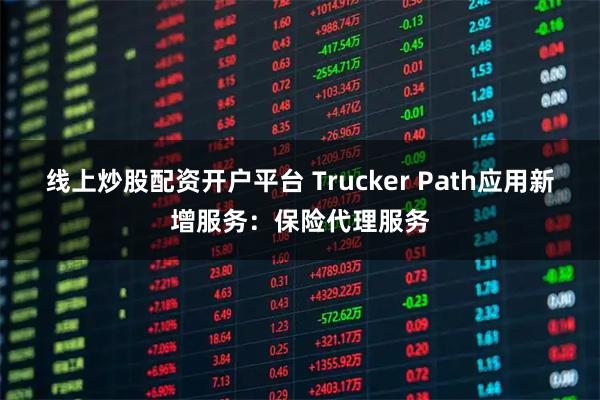 线上炒股配资开户平台 Trucker Path应用新增服务：保险代理服务