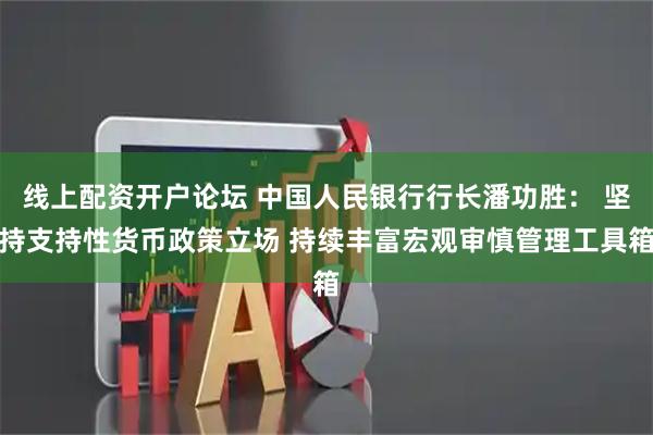 线上配资开户论坛 中国人民银行行长潘功胜： 坚持支持性货币政策立场 持续丰富宏观审慎管理工具箱