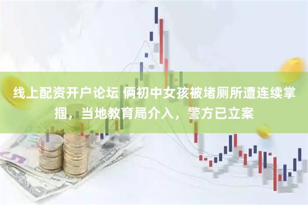 线上配资开户论坛 俩初中女孩被堵厕所遭连续掌掴，当地教育局介入，警方已立案