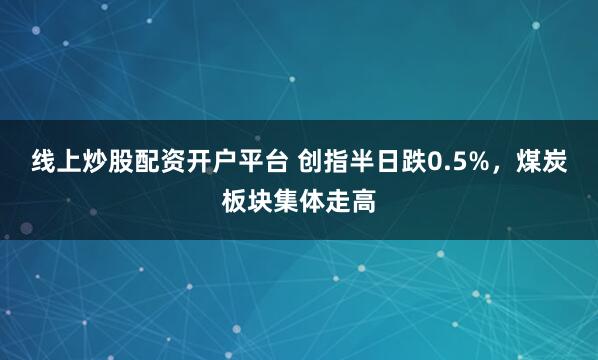 线上炒股配资开户平台 创指半日跌0.5%，煤炭板块集体走高