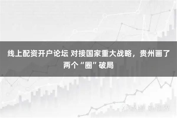 线上配资开户论坛 对接国家重大战略，贵州画了两个“圈”破局