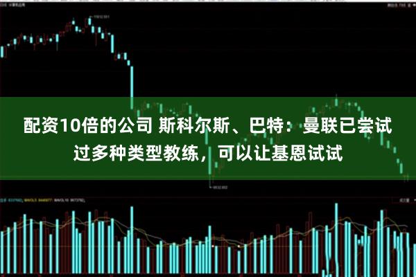 配资10倍的公司 斯科尔斯、巴特：曼联已尝试过多种类型教练，可以让基恩试试