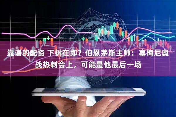 靠谱的配资 下树在即？伯恩茅斯主帅：塞梅尼奥战热刺会上，可能是他最后一场