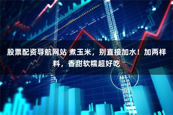 股票配资导航网站 煮玉米，别直接加水！加两样料，香甜软糯超好吃