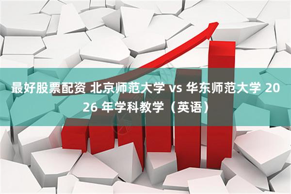 最好股票配资 北京师范大学 vs 华东师范大学 2026 年学科教学（英语）