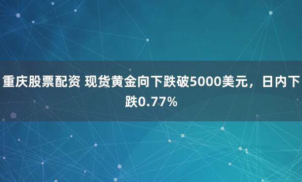 重庆股票配资 现货黄金向下跌破5000美元，日内下跌0.77%