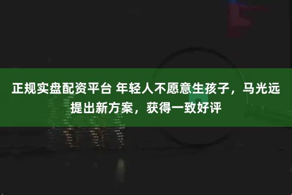 正规实盘配资平台 年轻人不愿意生孩子，马光远提出新方案，获得一致好评