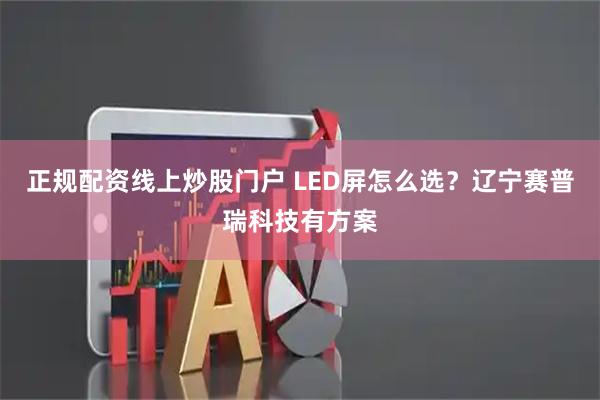 正规配资线上炒股门户 LED屏怎么选?辽宁赛普瑞科技有方案