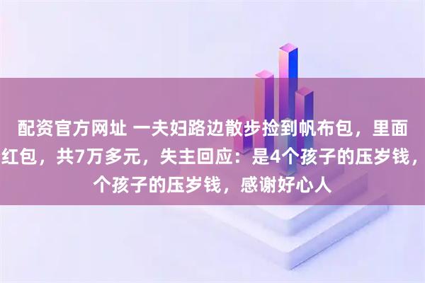 配资官方网址 一夫妇路边散步捡到帆布包，里面装有20多个红包，共7万多元，失主回应：是4个孩子的压岁钱，感谢好心人