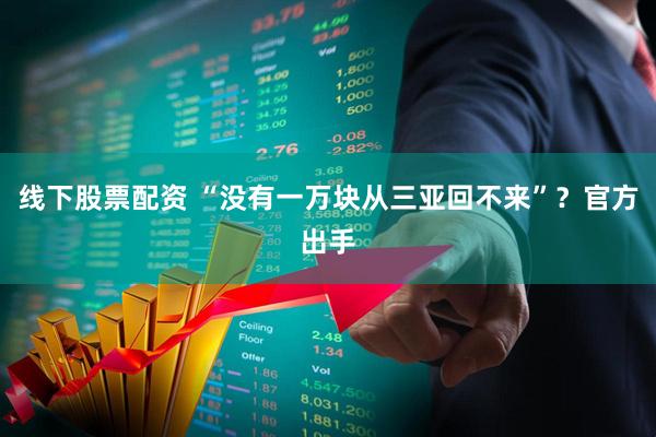 线下股票配资 “没有一万块从三亚回不来”？官方出手