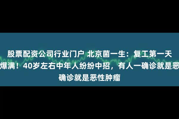 股票配资公司行业门户 北京菌一生：复工第一天，病房爆满！40岁左右中年人纷纷中招，有人一确诊就是恶性肿瘤