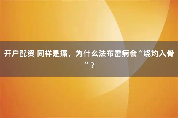 开户配资 同样是痛，为什么法布雷病会“烧灼入骨”？