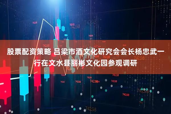 股票配资策略 吕梁市酒文化研究会会长杨忠武一行在文水县丽彬文化园参观调研