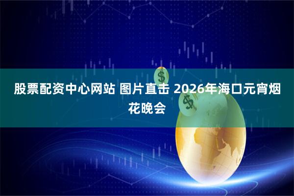 股票配资中心网站 图片直击 2026年海口元宵烟花晚会