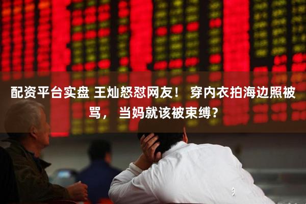 配资平台实盘 王灿怒怼网友！ 穿内衣拍海边照被骂， 当妈就该被束缚？