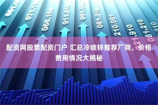 配资网股票配资门户 汇总冷喷锌推荐厂商，价格费用情况大揭秘