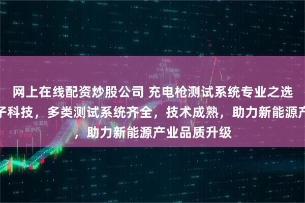 网上在线配资炒股公司 充电枪测试系统专业之选苏州齐力电子科技，多类测试系统齐全，技术成熟，助力新能源产业品质升级