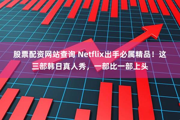 股票配资网站查询 Netflix出手必属精品！这三部韩日真人秀，一部比一部上头