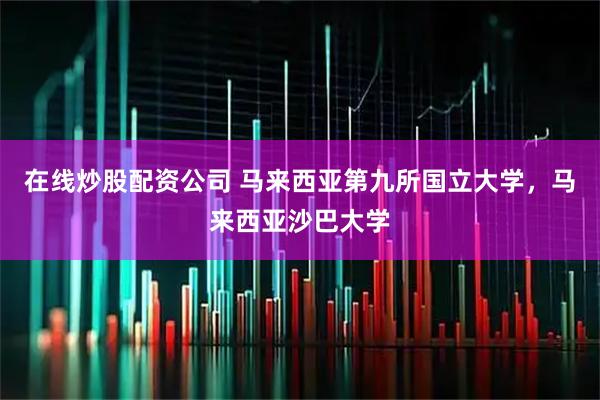 在线炒股配资公司 马来西亚第九所国立大学，马来西亚沙巴大学