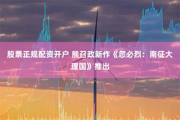 股票正规配资开户 熊召政新作《忽必烈：南征大理国》推出