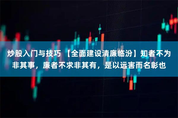 炒股入门与技巧 【全面建设清廉临汾】知者不为非其事，廉者不求非其有，是以远害而名彰也