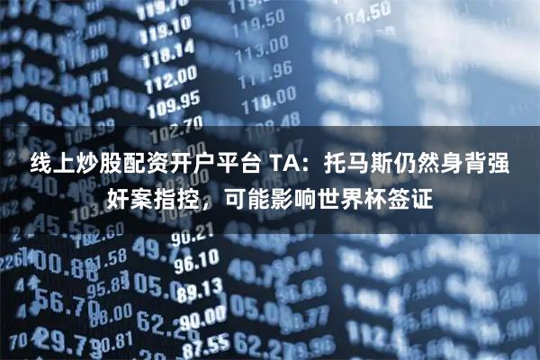 线上炒股配资开户平台 TA：托马斯仍然身背强奸案指控，可能影响世界杯签证