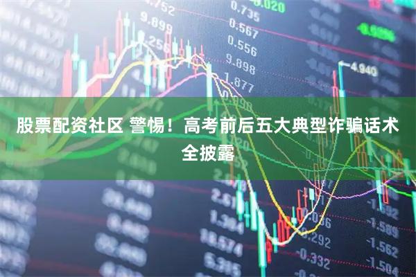 股票配资社区 警惕！高考前后五大典型诈骗话术全披露