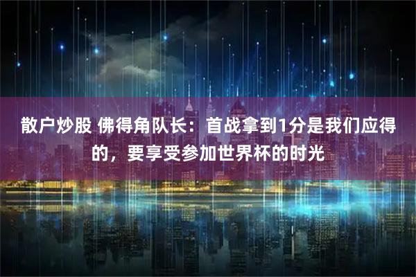 散户炒股 佛得角队长：首战拿到1分是我们应得的，要享受参加世界杯的时光