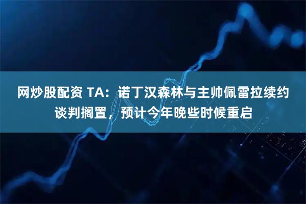 网炒股配资 TA：诺丁汉森林与主帅佩雷拉续约谈判搁置，预计今年晚些时候重启