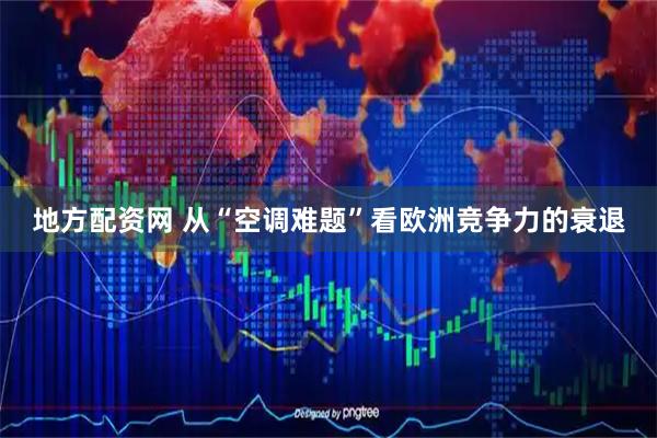 地方配资网 从“空调难题”看欧洲竞争力的衰退