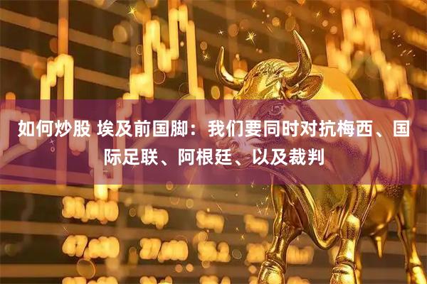 如何炒股 埃及前国脚：我们要同时对抗梅西、国际足联、阿根廷、以及裁判