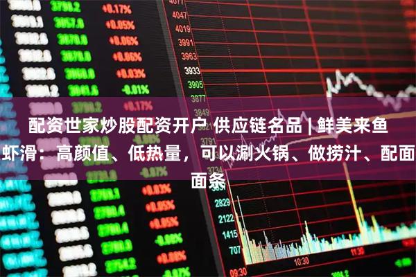 配资世家炒股配资开户 供应链名品 | 鲜美来鱼皮虾滑：高颜值、低热量，可以涮火锅、做捞汁、配面条