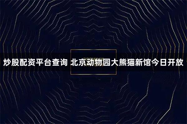 炒股配资平台查询 北京动物园大熊猫新馆今日开放